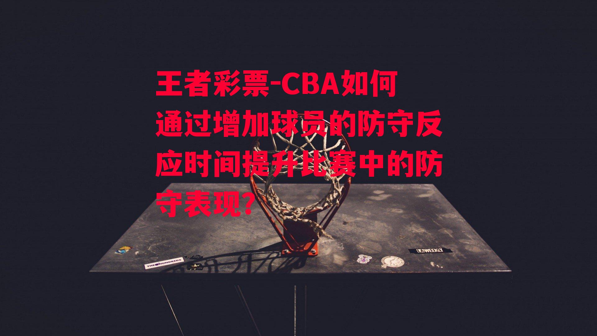 王者彩票-CBA如何通过增加球员的防守反应时间提升比赛中的防守表现？